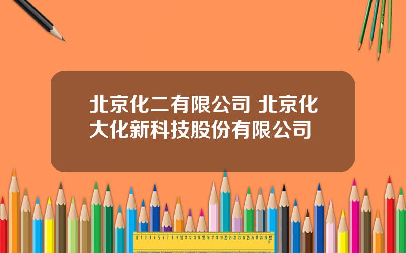 北京化二有限公司 北京化大化新科技股份有限公司